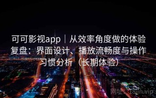可可影视app｜从效率角度做的体验复盘：界面设计、播放流畅度与操作习惯分析（长期体验）