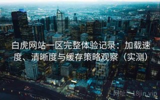 白虎网站一区完整体验记录：加载速度、清晰度与缓存策略观察（实测）