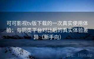 可可影视tv版下载的一次真实使用体验：与同类平台对比后的真实体验差异（新手向）