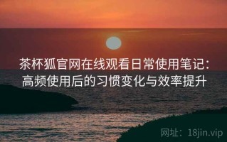 茶杯狐官网在线观看日常使用笔记：高频使用后的习惯变化与效率提升