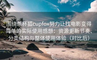围绕茶杯狐cupfox努力让找电影变得简单的实际使用感想：资源更新节奏、分类结构与整体使用体验（对比后）