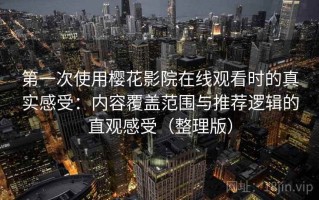 第一次使用樱花影院在线观看时的真实感受：内容覆盖范围与推荐逻辑的直观感受（整理版）