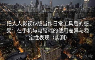 把人人影视tv版当作日常工具后的感受：在手机与电脑端的使用差异与稳定性表现（实测）