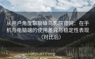 从用户角度聊聊蜂鸟影院官网：在手机与电脑端的使用差异与稳定性表现（对比后）