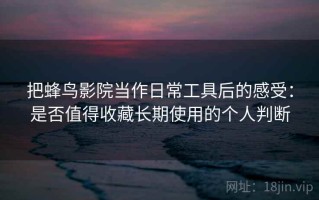 把蜂鸟影院当作日常工具后的感受：是否值得收藏长期使用的个人判断