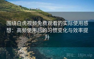 围绕白虎视频免费观看的实际使用感想：高频使用后的习惯变化与效率提升