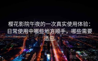 樱花影院午夜的一次真实使用体验：日常使用中哪些地方顺手，哪些需要适应