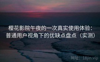 樱花影院午夜的一次真实使用体验：普通用户视角下的优缺点盘点（实测）