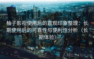 柚子影视使用后的直观印象整理：长期使用后的可靠性与便利性分析（长期体验）