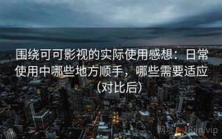 围绕可可影视的实际使用感想：日常使用中哪些地方顺手，哪些需要适应（对比后）