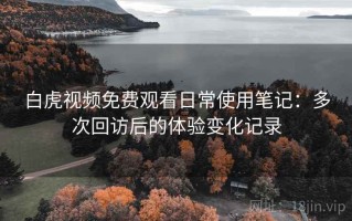 白虎视频免费观看日常使用笔记：多次回访后的体验变化记录