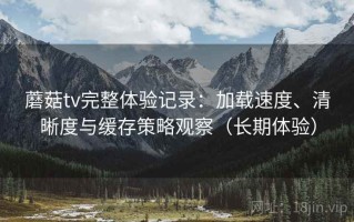 蘑菇tv完整体验记录：加载速度、清晰度与缓存策略观察（长期体验）