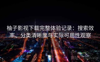 柚子影视下载完整体验记录：搜索效率、分类清晰度与实际可用性观察