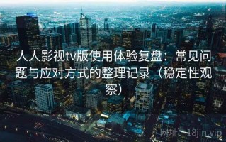 人人影视tv版使用体验复盘：常见问题与应对方式的整理记录（稳定性观察）