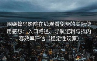 围绕蜂鸟影院在线观看免费的实际使用感想：入口路径、导航逻辑与找内容效率评估（稳定性观察）