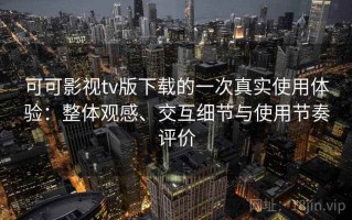 可可影视tv版下载的一次真实使用体验：整体观感、交互细节与使用节奏评价