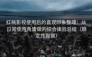 红桃影视使用后的直观印象整理：从日常使用角度做的综合体验总结（稳定性观察）