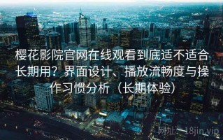 樱花影院官网在线观看到底适不适合长期用？界面设计、播放流畅度与操作习惯分析（长期体验）