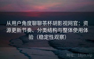 从用户角度聊聊茶杯胡影视网官：资源更新节奏、分类结构与整体使用体验（稳定性观察）