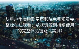 从用户角度聊聊星辰影院免费观看完整版在线观看：从找资源到持续使用的完整体验链路（实测）