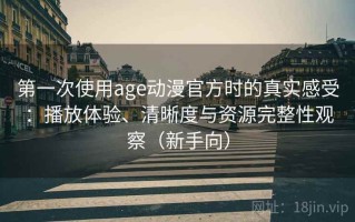 第一次使用age动漫官方时的真实感受：播放体验、清晰度与资源完整性观察（新手向）