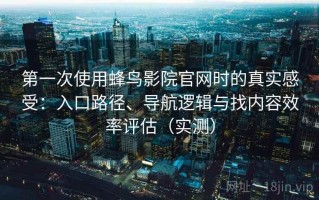 第一次使用蜂鸟影院官网时的真实感受：入口路径、导航逻辑与找内容效率评估（实测）
