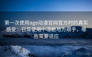 第一次使用age动漫官网官方时的真实感受：日常使用中哪些地方顺手，哪些需要适应