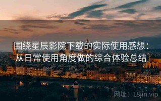 围绕星辰影院下载的实际使用感想：从日常使用角度做的综合体验总结