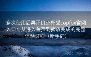 多次使用后再评价茶杯狐cupfox官网入口：从进入首页到播放完成的完整体验过程（新手向）