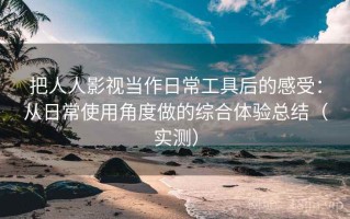 把人人影视当作日常工具后的感受：从日常使用角度做的综合体验总结（实测）