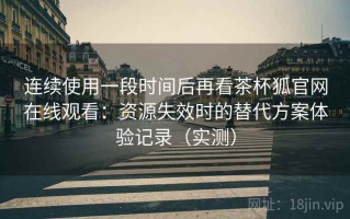连续使用一段时间后再看茶杯狐官网在线观看：资源失效时的替代方案体验记录（实测）