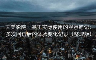天美影院｜基于实际使用的观察笔记：多次回访后的体验变化记录（整理版）
