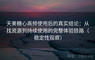 天美糖心高频使用后的真实结论：从找资源到持续使用的完整体验链路（稳定性观察）