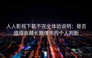 人人影视下载不完全体验说明：是否值得收藏长期使用的个人判断
