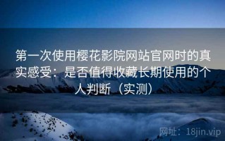 第一次使用樱花影院网站官网时的真实感受：是否值得收藏长期使用的个人判断（实测）