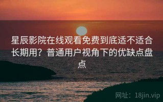 星辰影院在线观看免费到底适不适合长期用？普通用户视角下的优缺点盘点
