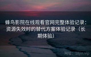 蜂鸟影院在线观看官网完整体验记录：资源失效时的替代方案体验记录（长期体验）