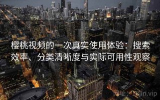 樱桃视频的一次真实使用体验：搜索效率、分类清晰度与实际可用性观察