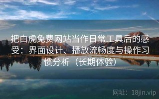 把白虎免费网站当作日常工具后的感受：界面设计、播放流畅度与操作习惯分析（长期体验）