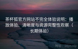 茶杯狐官方网站不完全体验说明：播放体验、清晰度与资源完整性观察（长期体验）