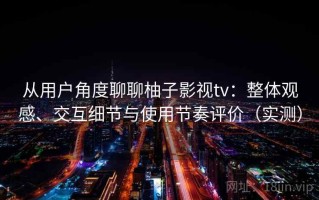 从用户角度聊聊柚子影视tv：整体观感、交互细节与使用节奏评价（实测）