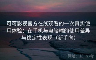 可可影视官方在线观看的一次真实使用体验：在手机与电脑端的使用差异与稳定性表现（新手向）