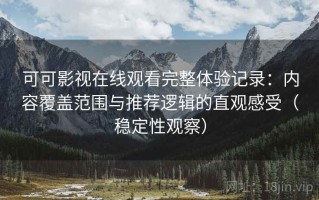 可可影视在线观看完整体验记录：内容覆盖范围与推荐逻辑的直观感受（稳定性观察）