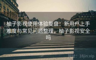 柚子影视使用体验复盘：新用户上手难度与常见问题整理，柚子影视安全吗