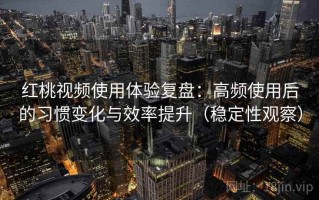 红桃视频使用体验复盘：高频使用后的习惯变化与效率提升（稳定性观察）