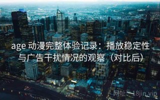 age 动漫完整体验记录：播放稳定性与广告干扰情况的观察（对比后）