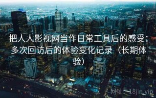 把人人影视网当作日常工具后的感受：多次回访后的体验变化记录（长期体验）
