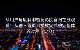 从用户角度聊聊樱花影院官网在线观看：从进入首页到播放完成的完整体验过程（实测）
