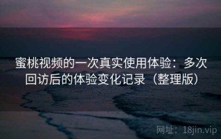 蜜桃视频的一次真实使用体验：多次回访后的体验变化记录（整理版）