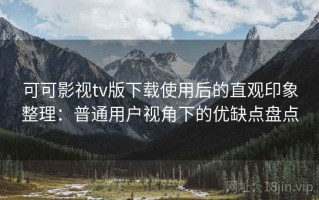 可可影视tv版下载使用后的直观印象整理：普通用户视角下的优缺点盘点